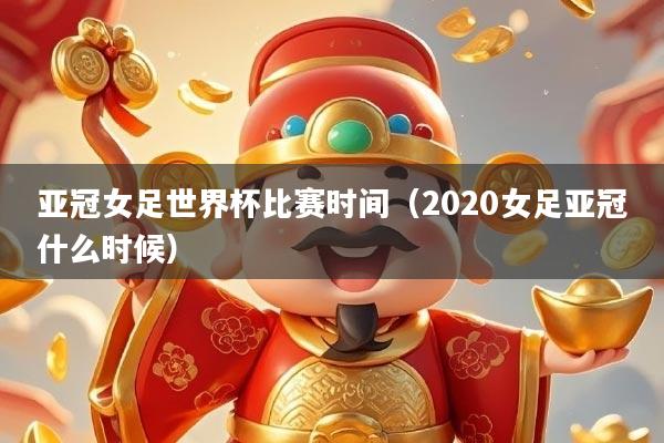 亚冠女足世界杯比赛时间（2020女足亚冠什么时候）