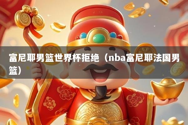 富尼耶男篮世界杯拒绝(nba富尼耶法国男篮)