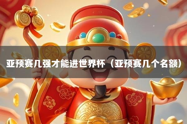 亚预赛几强才能进世界杯(亚预赛几个名额)