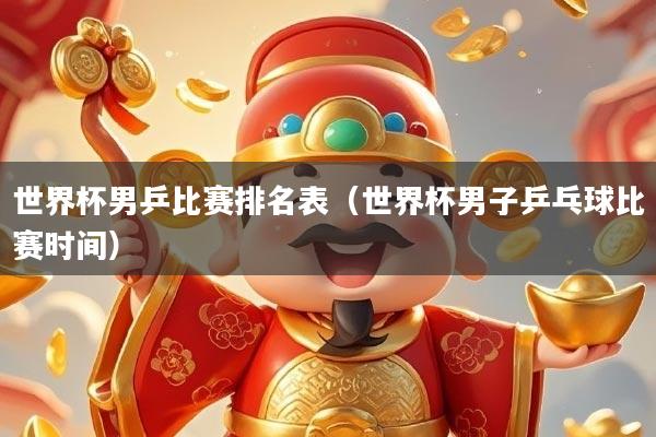 世界杯男乒比赛排名表（世界杯男子乒乓球比赛时间）