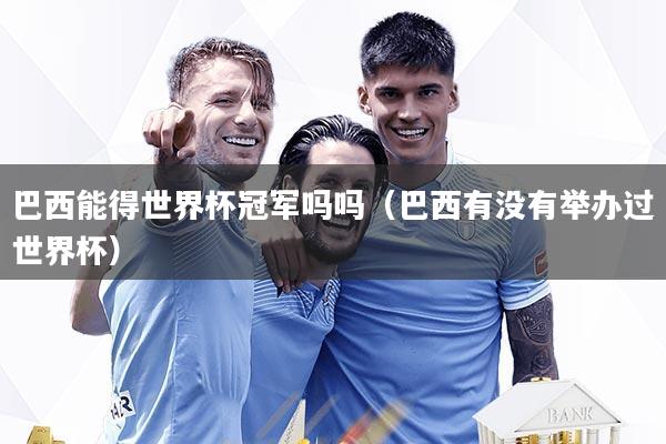 巴西能得世界杯冠军吗吗（巴西有没有举办过世界杯）