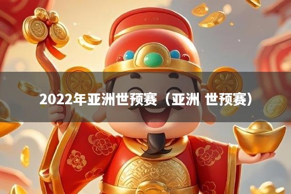 2022年亚洲世预赛（亚洲 世预赛）