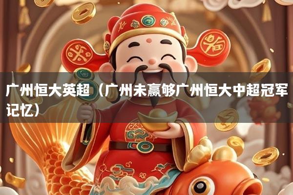 广州恒大英超（广州未赢够广州恒大中超冠军记忆）