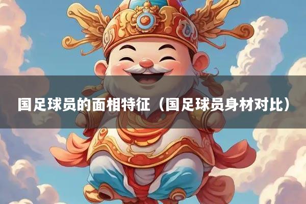 国足球员的面相特征（国足球员身材对比）