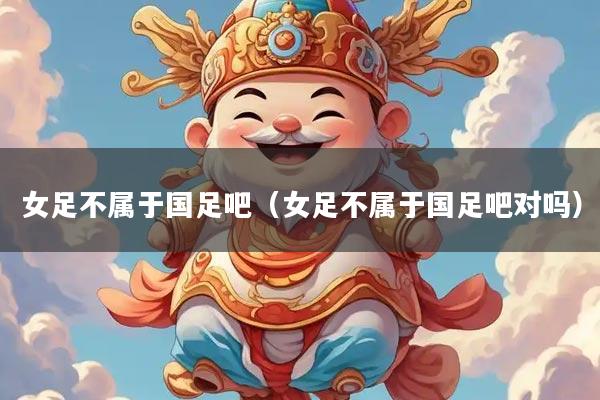 女足不属于国足吧（女足不属于国足吧对吗）