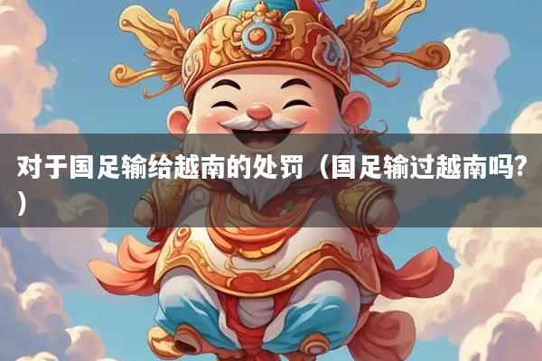 对于国足输给越南的处罚（国足输过越南吗?）