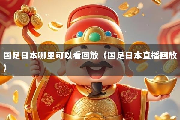 国足日本哪里可以看回放（国足日本直播回放）