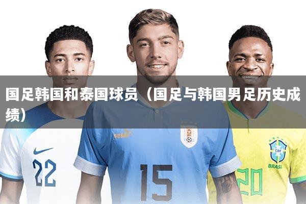 国足韩国和泰国球员（国足与韩国男足历史成绩）