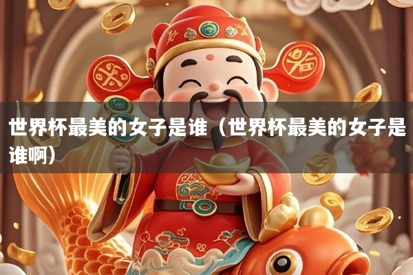 世界杯最美的女子是谁（世界杯最美的女子是谁啊）