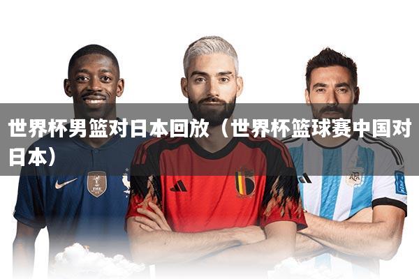 世界杯男篮对日本回放（世界杯篮球赛中国对日本）