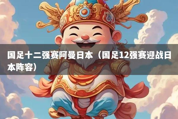 国足十二强赛阿曼日本（国足12强赛迎战日本阵容）