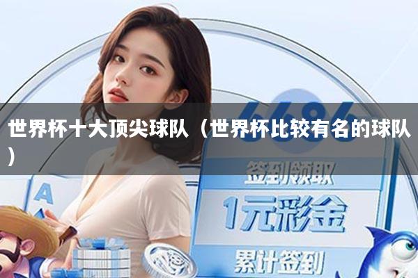 世界杯十大顶尖球队（世界杯比较有名的球队）