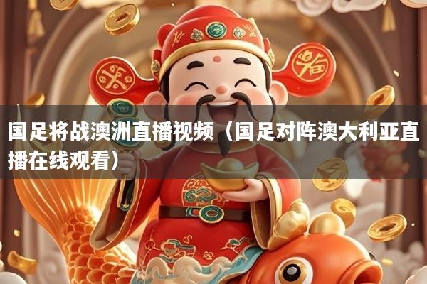 国足将战澳洲直播视频（国足对阵澳大利亚直播在线观看）