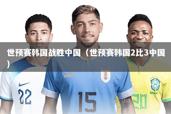 世预赛韩国战胜中国（世预赛韩国2比3中国）