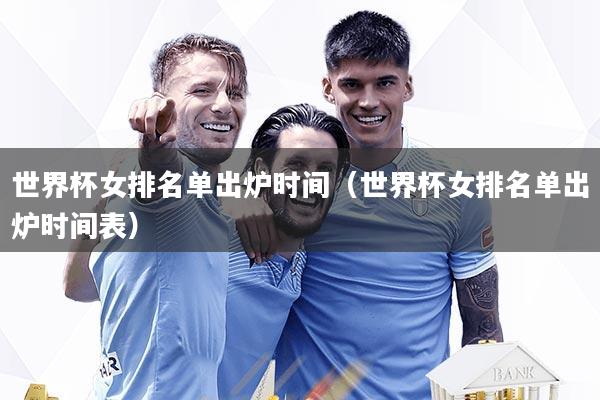 世界杯女排名单出炉时间（世界杯女排名单出炉时间表）