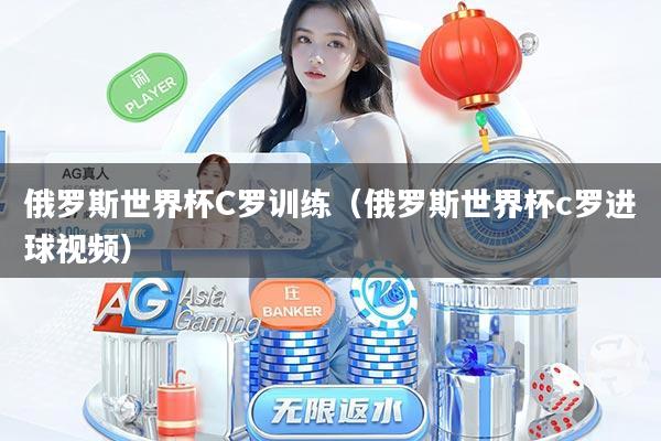 俄罗斯世界杯C罗训练(俄罗斯世界杯c罗进球视频)