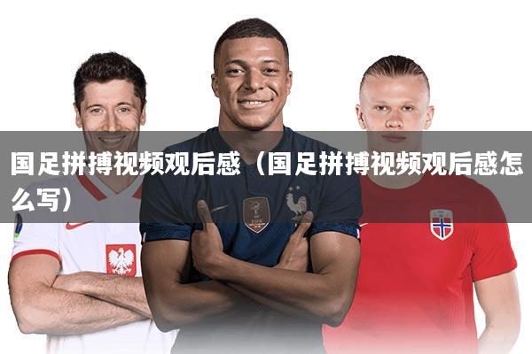 国足拼搏视频观后感(国足拼搏视频观后感怎么写)