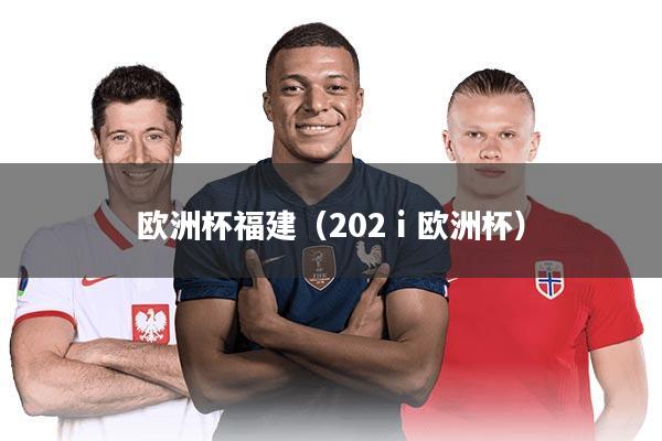 欧洲杯福建（202ⅰ欧洲杯）