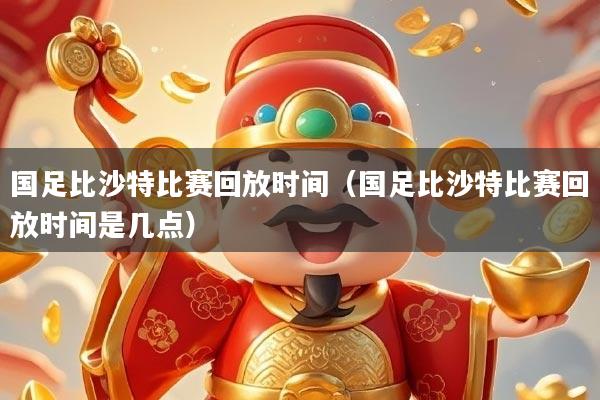 国足比沙特比赛回放时间（国足比沙特比赛回放时间是几点）