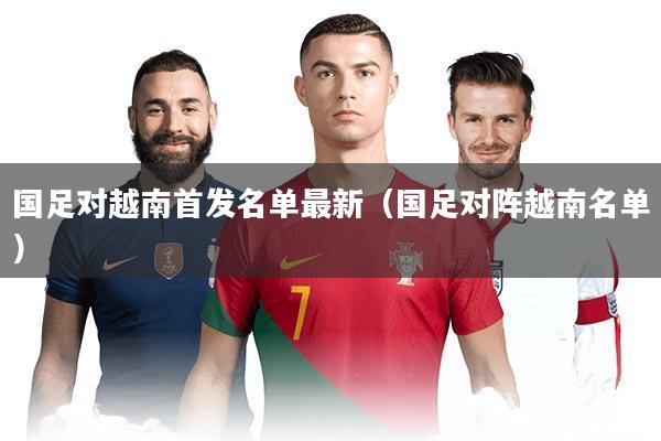 国足对越南首发名单最新（国足对阵越南名单）
