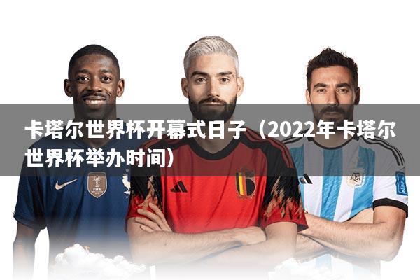 卡塔尔世界杯开幕式日子(2022年卡塔尔世界杯举办时间)