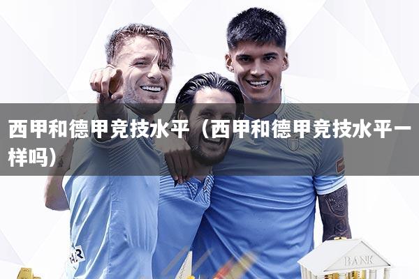 西甲和德甲竞技水平（西甲和德甲竞技水平一样吗）