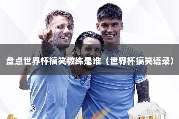 盘点世界杯搞笑教练是谁(世界杯搞笑语录)