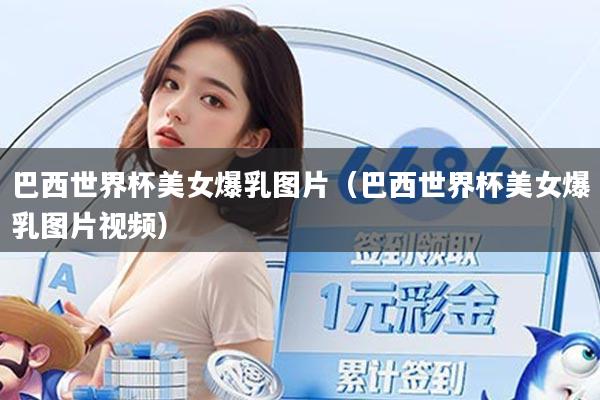巴西世界杯美女爆乳图片（巴西世界杯美女爆乳图片视频）