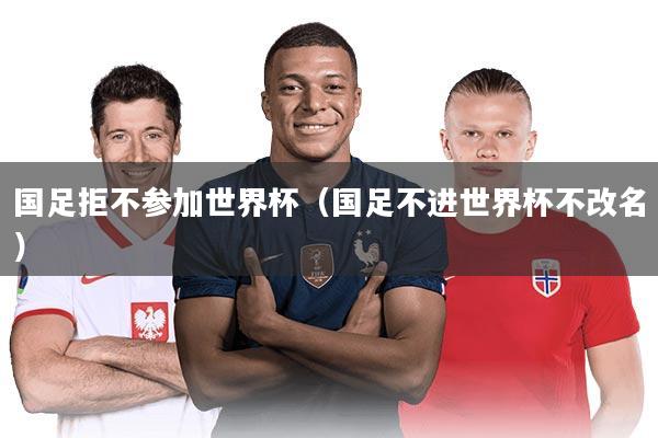 国足拒不参加世界杯（国足不进世界杯不改名）