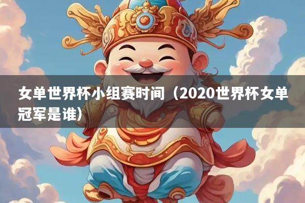 女单世界杯小组赛时间（2020世界杯女单冠军是谁）