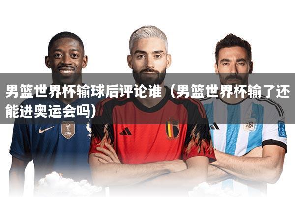 男篮世界杯输球后评论谁（男篮世界杯输了还能进奥运会吗）