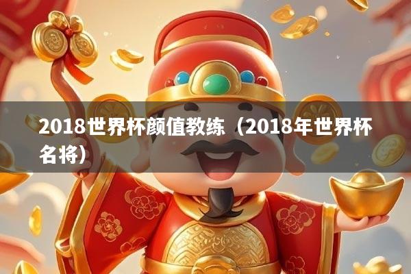 2018世界杯颜值教练（2018年世界杯名将）