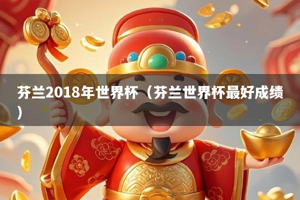 芬兰2018年世界杯（芬兰世界杯最好成绩）