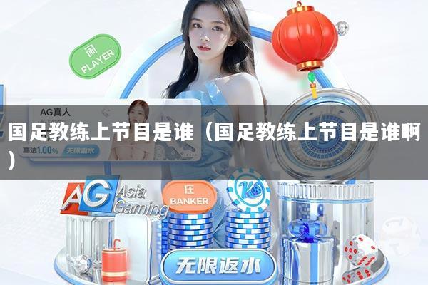 国足教练上节目是谁（国足教练上节目是谁啊）