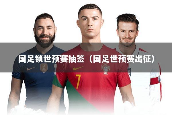国足锁世预赛抽签（国足世预赛出征）