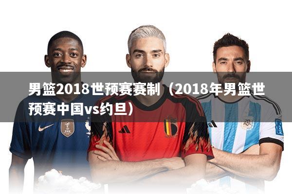 男篮2018世预赛赛制（2018年男篮世预赛中国vs约旦）