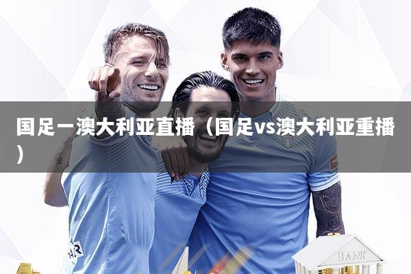 国足一澳大利亚直播（国足vs澳大利亚重播）