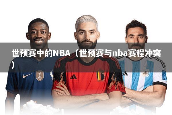 世预赛中的NBA（世预赛与nba赛程冲突）