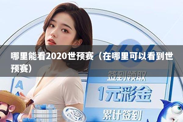 哪里能看2020世预赛（在哪里可以看到世预赛）