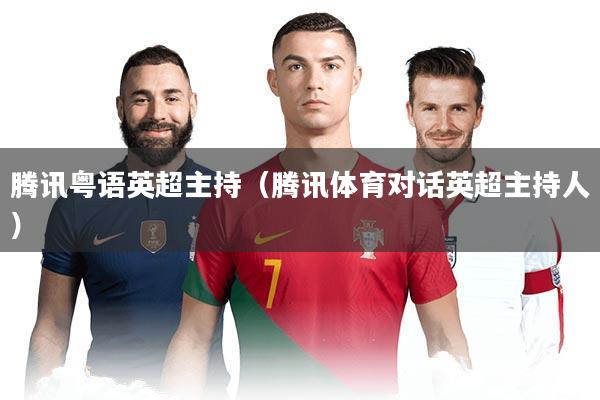 腾讯粤语英超主持（腾讯体育对话英超主持人）