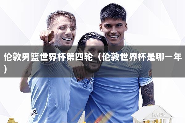 伦敦男篮世界杯第四轮（伦敦世界杯是哪一年）