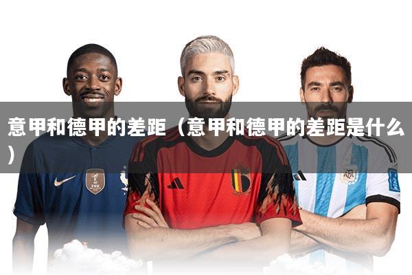 意甲和德甲的差距（意甲和德甲的差距是什么）