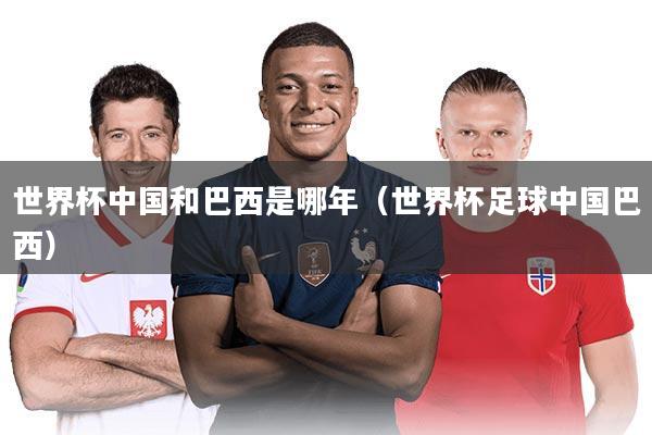 世界杯中国和巴西是哪年（世界杯足球中国巴西）