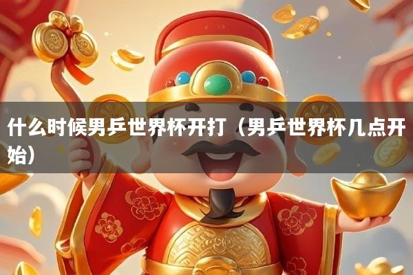 什么时候男乒世界杯开打（男乒世界杯几点开始）