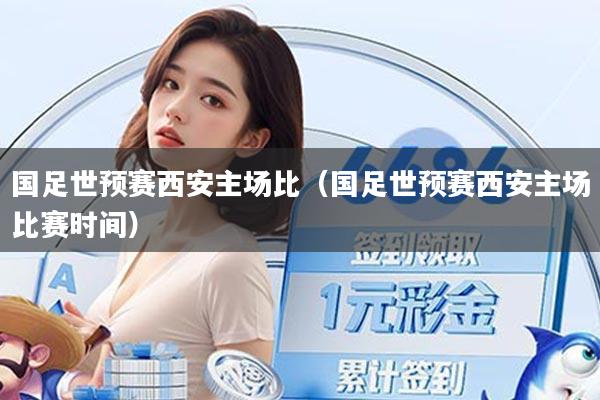 国足世预赛西安主场比（国足世预赛西安主场比赛时间）