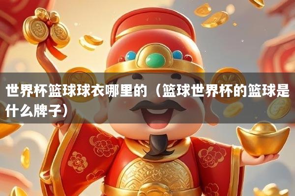 世界杯篮球球衣哪里的（篮球世界杯的篮球是什么牌子）