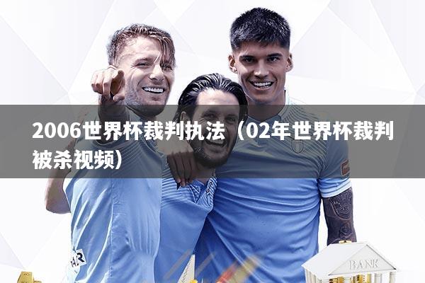 2006世界杯裁判执法（02年世界杯裁判被杀视频）