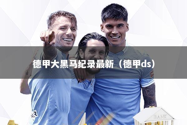 德甲大黑马纪录最新（德甲ds）