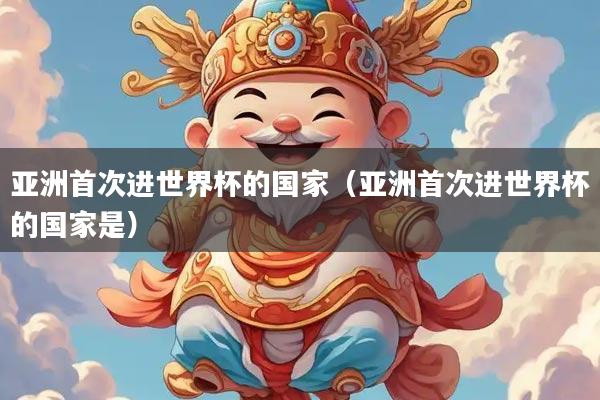 亚洲首次进世界杯的国家（亚洲首次进世界杯的国家是）