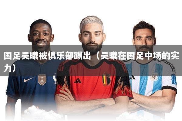 国足吴曦被俱乐部踢出（吴曦在国足中场的实力）